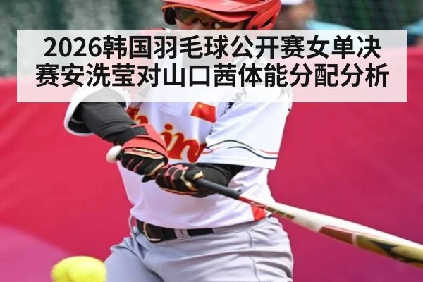 2026韩国羽毛球公开赛女单决赛安洗莹对山口茜体能分配分析