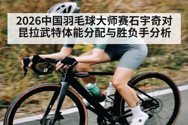 2026中国羽毛球大师赛石宇奇对昆拉武特体能分配与胜负手分析
