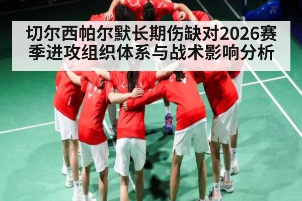 切尔西帕尔默长期伤缺对2026赛季进攻组织体系与战术影响分析