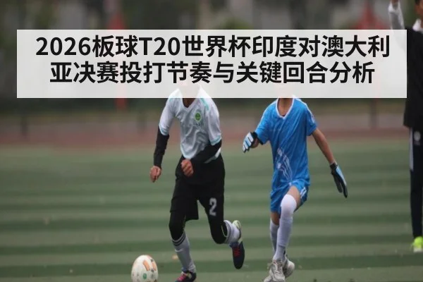 2026板球T20世界杯印度对澳大利亚决赛投打节奏与关键回合分析