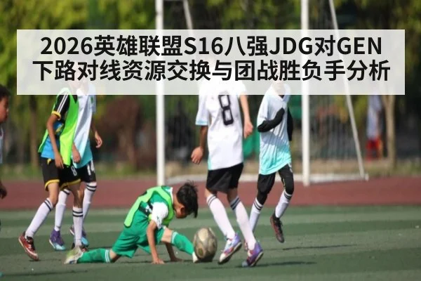 2026英雄联盟S16八强JDG对GEN下路对线资源交换与团战胜负手分析